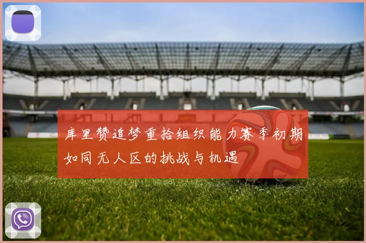 库里赞追梦重拾组织能力赛季初期如同无人区的挑战与机遇