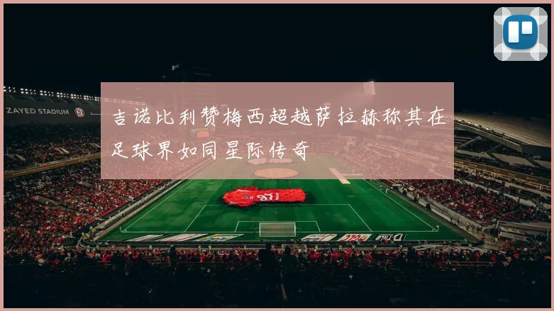 吉诺比利赞梅西超越萨拉赫称其在足球界如同星际传奇