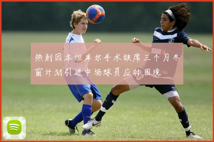 热刺因本坦库尔手术缺席三个月冬窗计划引进中场球员应对困境