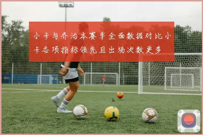 小卡与乔治本赛季全面数据对比小卡各项指标领先且出场次数更多