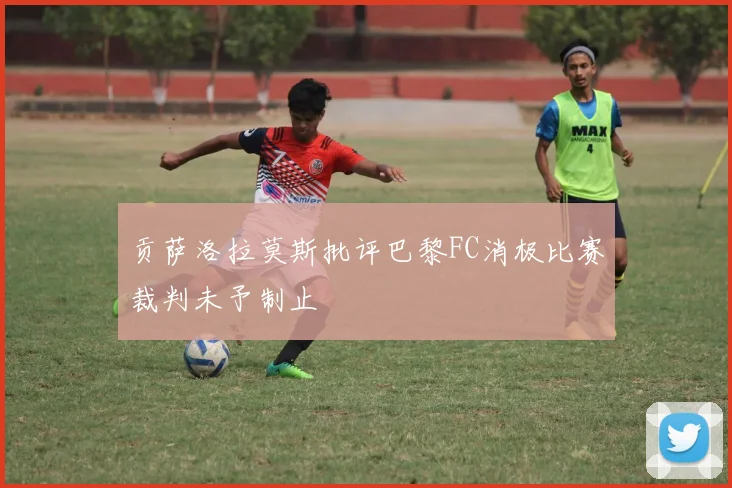 贡萨洛拉莫斯批评巴黎FC消极比赛裁判未予制止