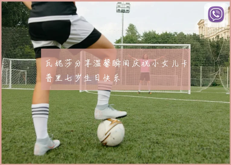 瓦妮莎分享温馨瞬间庆祝小女儿卡普里七岁生日快乐