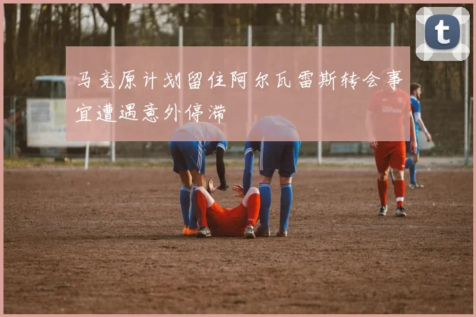 马竞原计划留住阿尔瓦雷斯转会事宜遭遇意外停滞