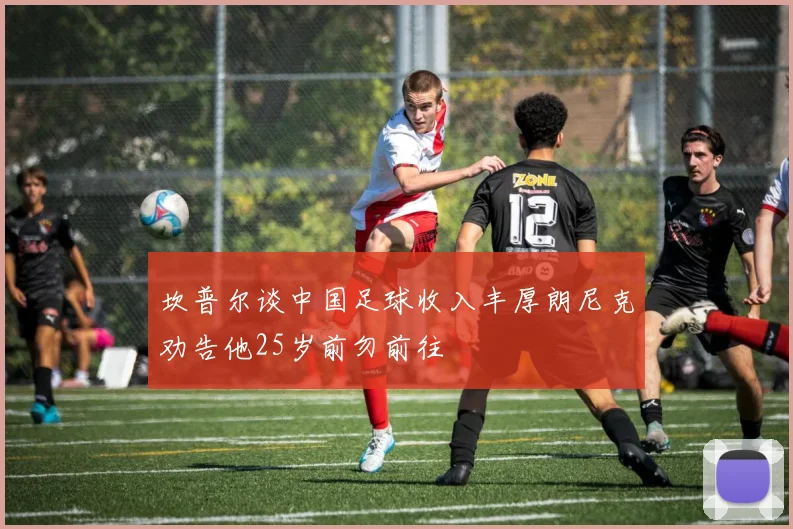 坎普尔谈中国足球收入丰厚朗尼克劝告他25岁前勿前往