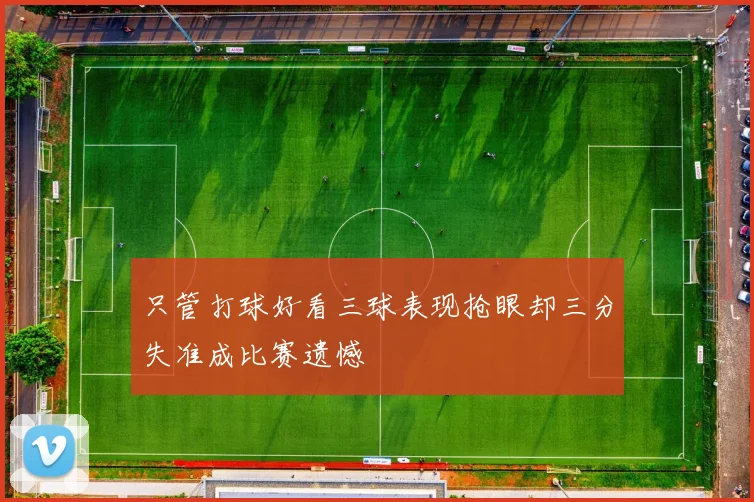 只管打球好看三球表现抢眼却三分失准成比赛遗憾