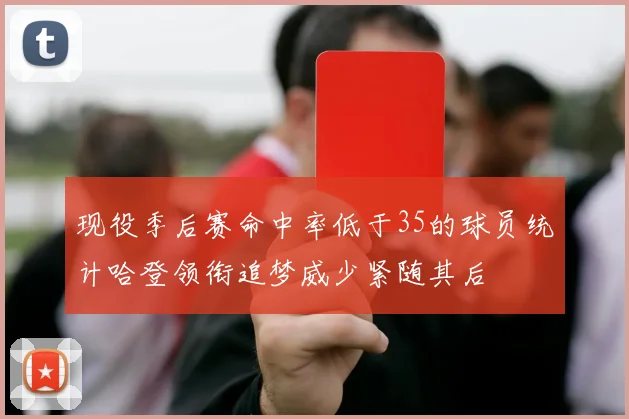 现役季后赛命中率低于35的球员统计哈登领衔追梦威少紧随其后