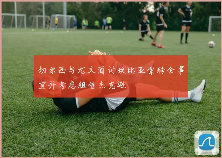 切尔西与尤文商讨坎比亚索转会事宜并考虑租借杰克逊