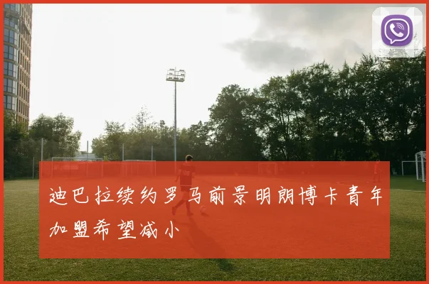 迪巴拉续约罗马前景明朗博卡青年加盟希望减小