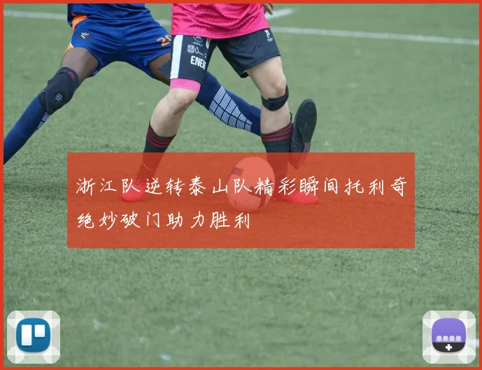 浙江队逆转泰山队精彩瞬间托利奇绝妙破门助力胜利