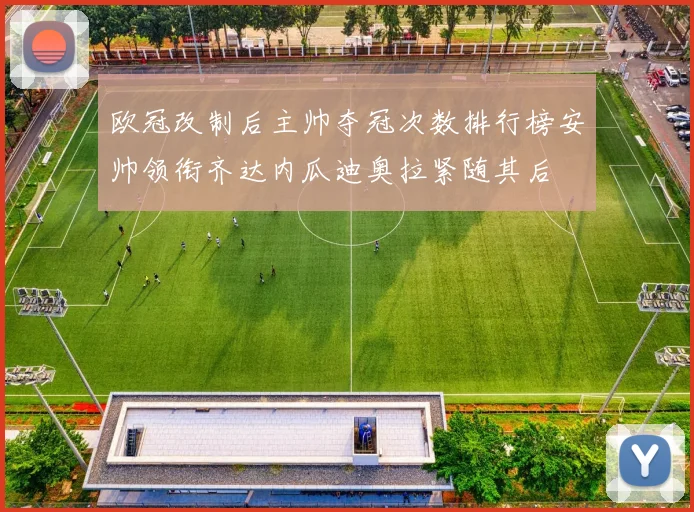 欧冠改制后主帅夺冠次数排行榜安帅领衔齐达内瓜迪奥拉紧随其后