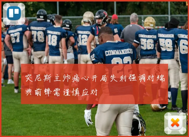 突尼斯主帅痛心开局失利强调对瑞典前锋需谨慎应对