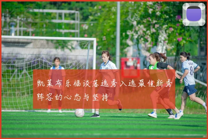 凯莱布乐福谈落选秀入选最佳新秀阵容的心态与坚持