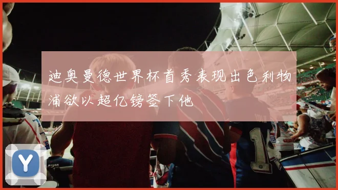 迪奥曼德世界杯首秀表现出色利物浦欲以超亿镑签下他