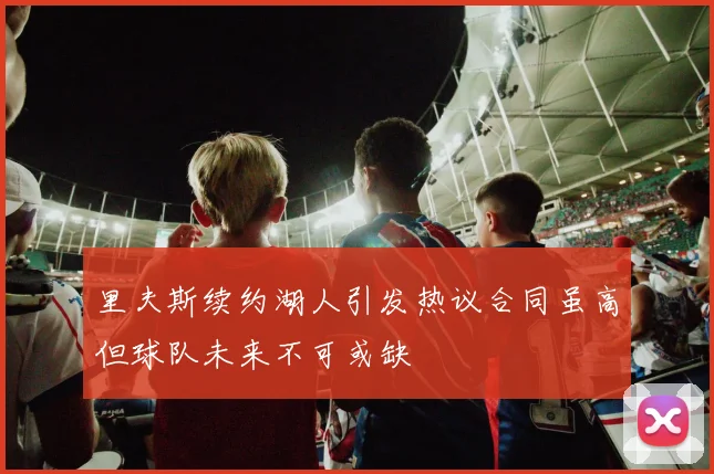 里夫斯续约湖人引发热议合同虽高但球队未来不可或缺