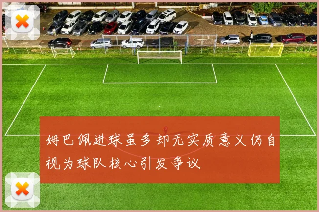 姆巴佩进球虽多却无实质意义仍自视为球队核心引发争议