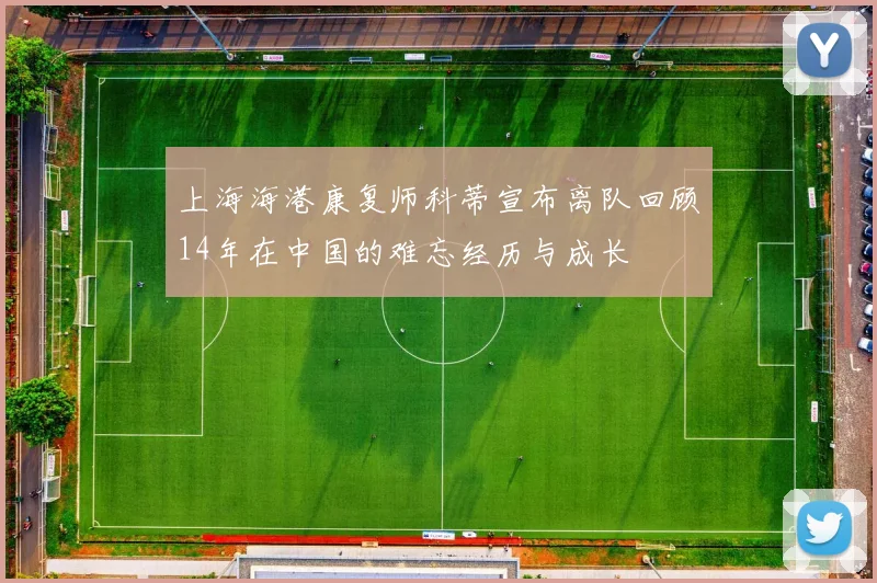 上海海港康复师科蒂宣布离队回顾14年在中国的难忘经历与成长