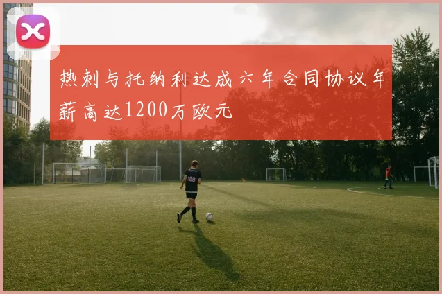 热刺与托纳利达成六年合同协议年薪高达1200万欧元