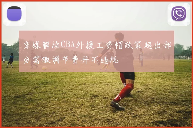 京媒解读CBA外援工资帽政策超出部分需缴调节费并不违规