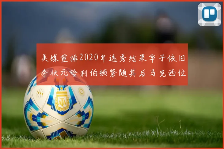 美媒重排2020年选秀结果华子依旧夺状元哈利伯顿紧随其后马克西位列探花