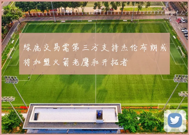 绿鹿交易需第三方支持杰伦布朗或将加盟火箭老鹰和开拓者