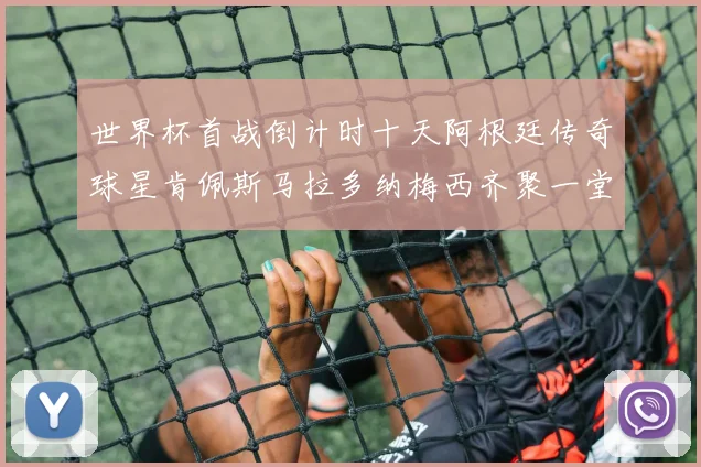 世界杯首战倒计时十天阿根廷传奇球星肯佩斯马拉多纳梅西齐聚一堂预热