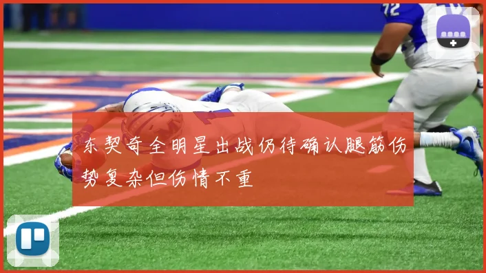 东契奇全明星出战仍待确认腿筋伤势复杂但伤情不重