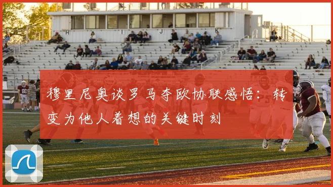 穆里尼奥谈罗马夺欧协联感悟：转变为他人着想的关键时刻