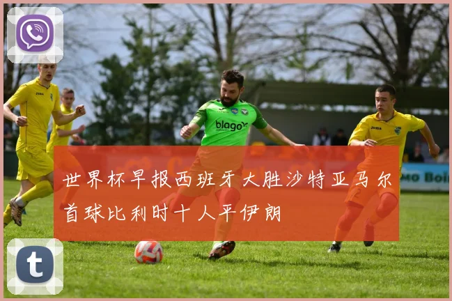 世界杯早报西班牙大胜沙特亚马尔首球比利时十人平伊朗