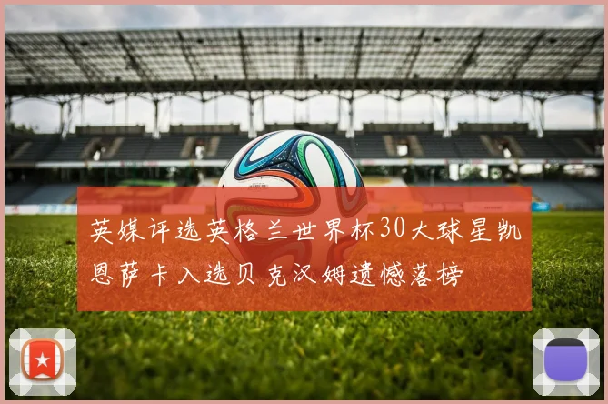 英媒评选英格兰世界杯30大球星凯恩萨卡入选贝克汉姆遗憾落榜