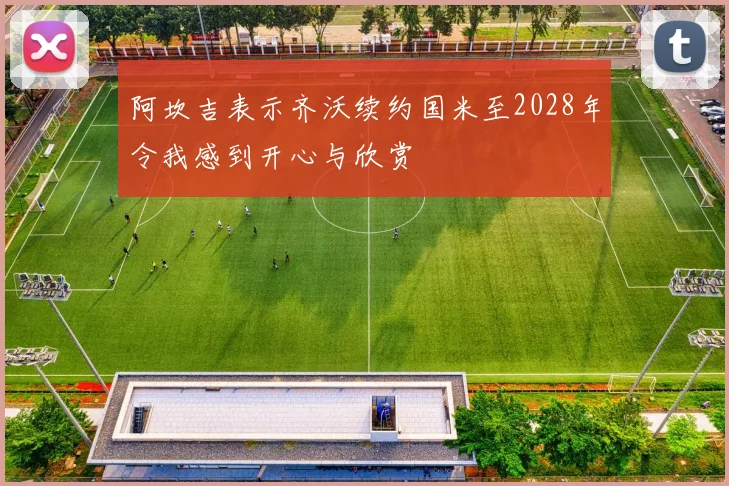 阿坎吉表示齐沃续约国米至2028年令我感到开心与欣赏