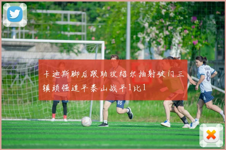 卡迪斯脚后跟助攻绍尔抽射破门三镇顽强追平泰山战平1比1