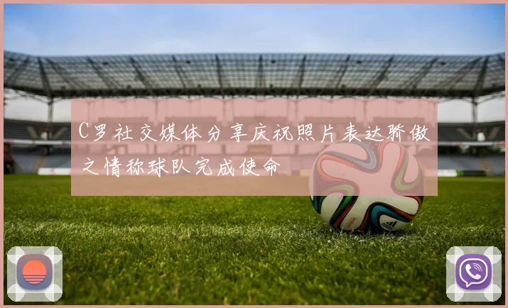 C罗社交媒体分享庆祝照片表达骄傲之情称球队完成使命