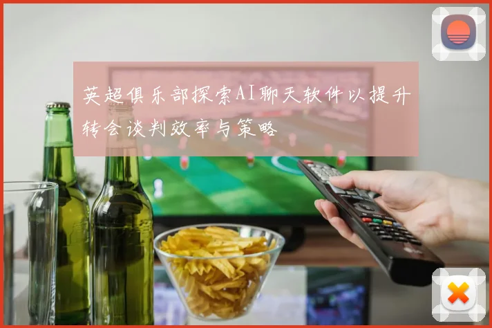 英超俱乐部探索AI聊天软件以提升转会谈判效率与策略