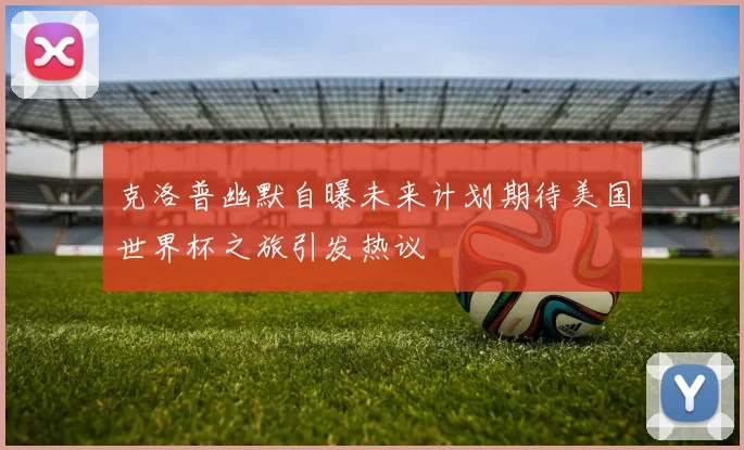 克洛普幽默自曝未来计划期待美国世界杯之旅引发热议