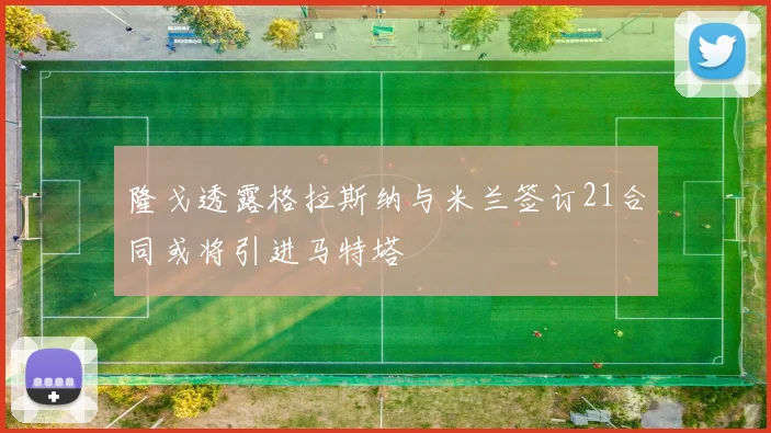 隆戈透露格拉斯纳与米兰签订21合同或将引进马特塔