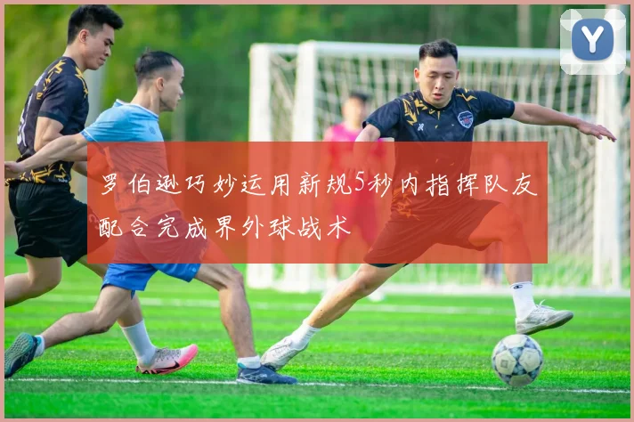 罗伯逊巧妙运用新规5秒内指挥队友配合完成界外球战术