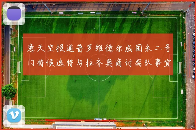 意天空报道普罗维德尔成国米二号门将候选将与拉齐奥商讨离队事宜