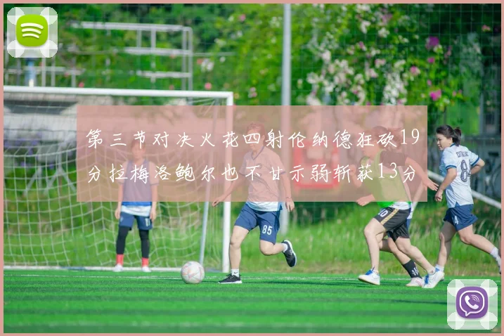 第三节对决火花四射伦纳德狂砍19分拉梅洛鲍尔也不甘示弱斩获13分