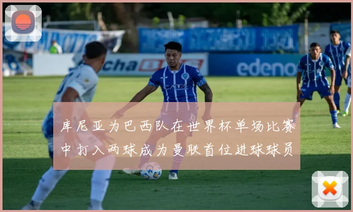 库尼亚为巴西队在世界杯单场比赛中打入两球成为曼联首位进球球员