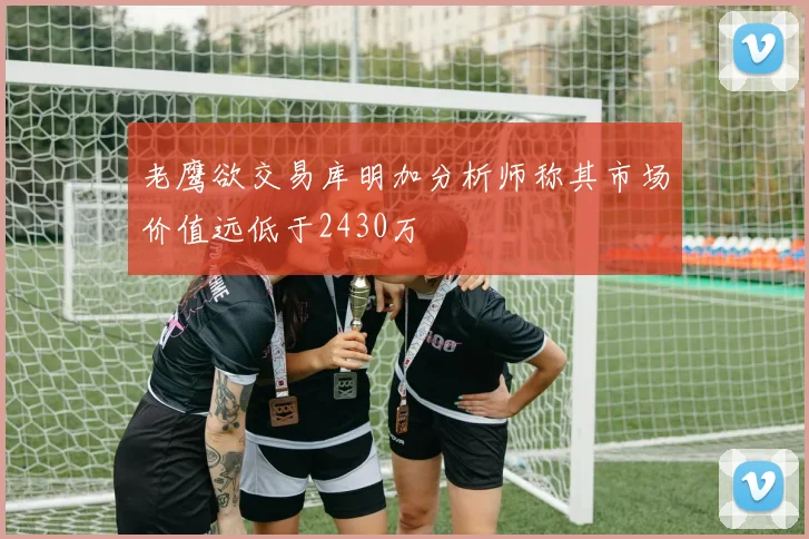 老鹰欲交易库明加分析师称其市场价值远低于2430万
