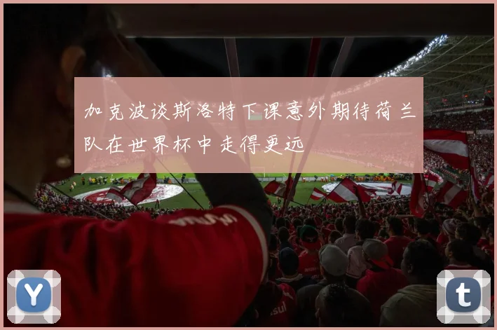 加克波谈斯洛特下课意外期待荷兰队在世界杯中走得更远