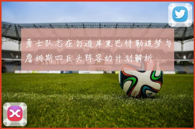勇士队志在打造库里巴特勒追梦与詹姆斯四巨头阵容的计划解析