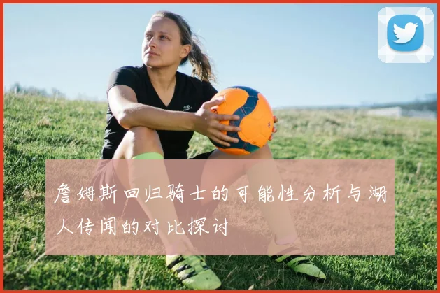 詹姆斯回归骑士的可能性分析与湖人传闻的对比探讨